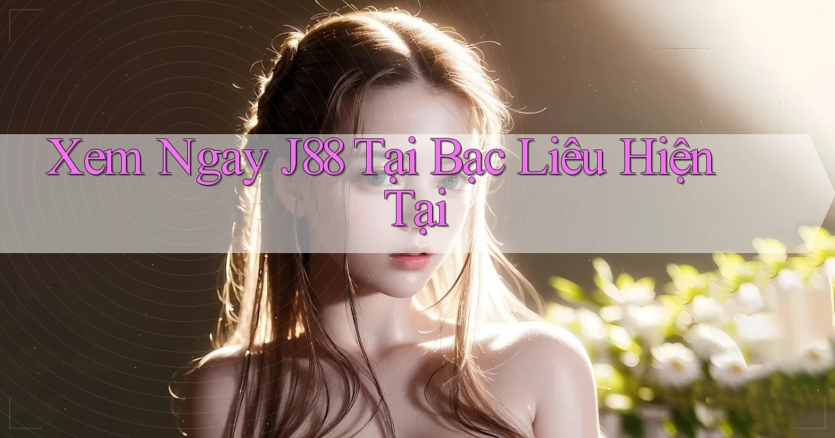 xem ngay j88 tại Bạc Liêu hiện tại