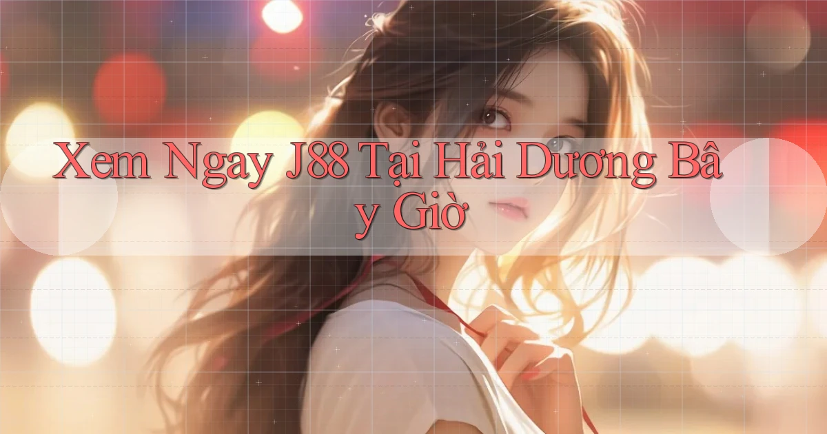 xem ngay j88 tại Hải Dương bây giờ