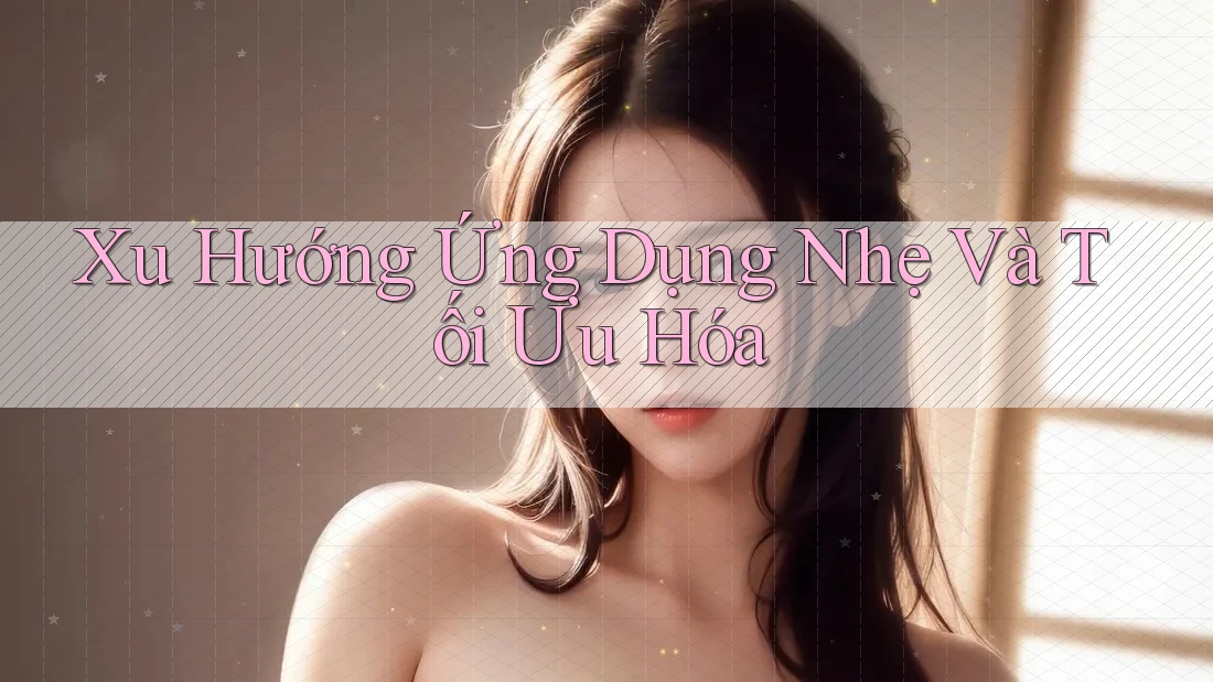 Xu Hướng Ứng Dụng Nhẹ Và Tối Ưu Hóa