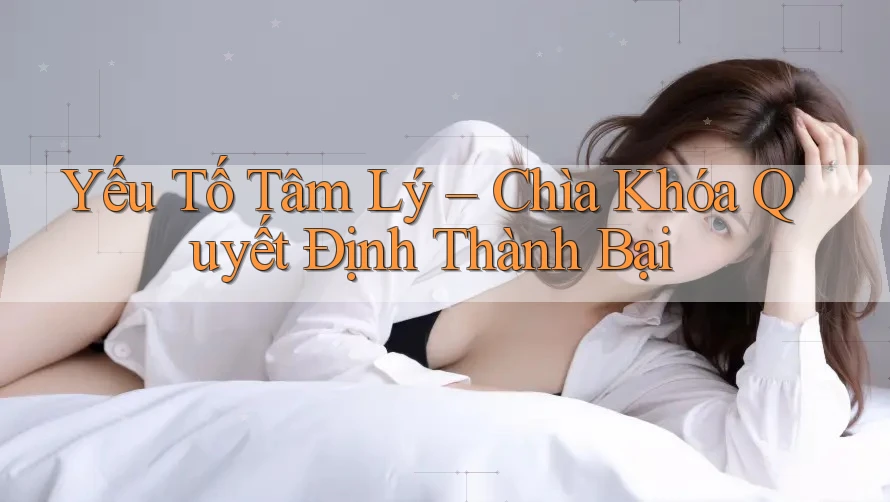 Yếu Tố Tâm Lý – Chìa Khóa Quyết Định Thành Bại